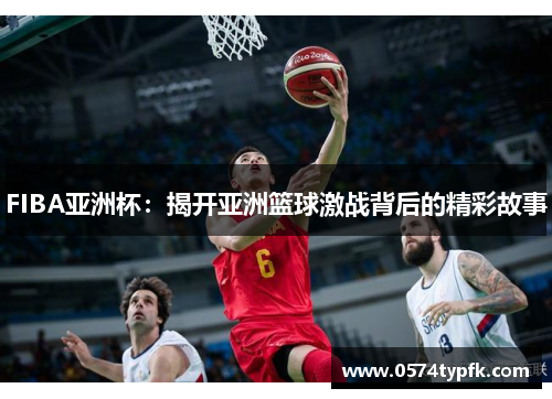 FIBA亚洲杯：揭开亚洲篮球激战背后的精彩故事