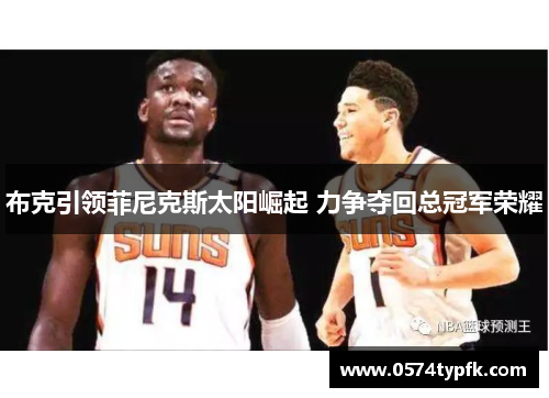 布克引领菲尼克斯太阳崛起 力争夺回总冠军荣耀 布克引领菲尼克斯太阳崛起 力争夺回总冠军荣耀