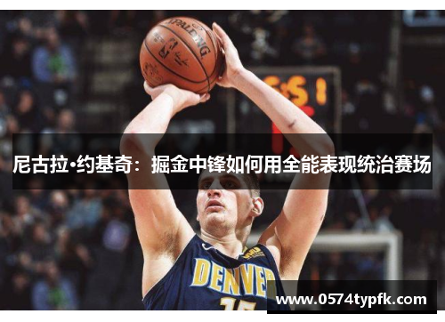 尼古拉·约基奇:掘金中锋如何用全能表现统治赛场 尼古拉·约基奇:掘金中锋如何用全能表现统治赛场