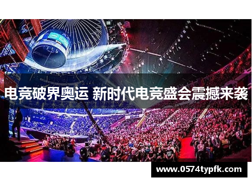 电竞破界奥运 新时代电竞盛会震撼来袭 电竞破界奥运 新时代电竞盛会震撼来袭