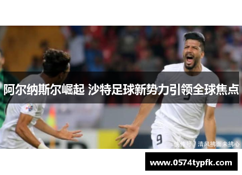 阿尔纳斯尔崛起 沙特足球新势力引领全球焦点 阿尔纳斯尔崛起 沙特足球新势力引领全球焦点