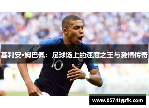 基利安·姆巴佩:足球场上的速度之王与激情传奇 基利安·姆巴佩:足球场上的速度之王与激情传奇