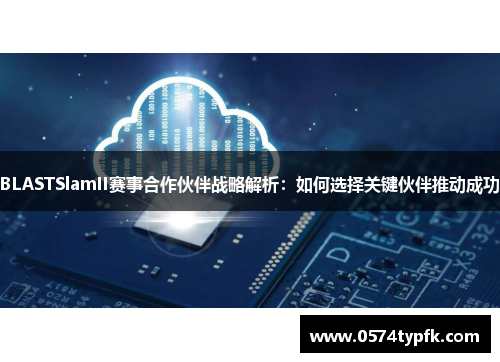 BLASTSlamII赛事合作伙伴战略解析：如何选择关键伙伴推动成功