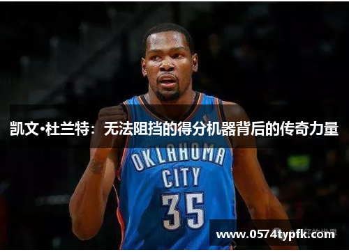 凯文·杜兰特：无法阻挡的得分机器背后的传奇力量