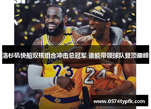 洛杉矶快船双核组合冲击总冠军 谁能带领球队登顶巅峰 洛杉矶快船双核组合冲击总冠军 谁能带领球队登顶巅峰