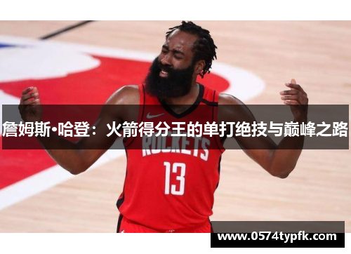 詹姆斯·哈登:火箭得分王的单打绝技与巅峰之路 詹姆斯·哈登:火箭得分王的单打绝技与巅峰之路