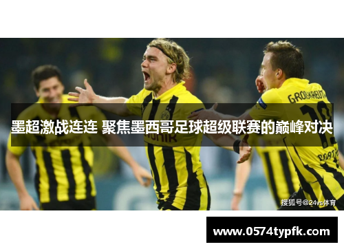 墨超激战连连 聚焦墨西哥足球超级联赛的巅峰对决 墨超激战连连 聚焦墨西哥足球超级联赛的巅峰对决