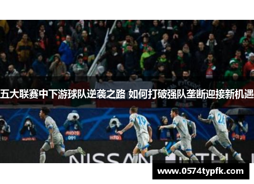 五大联赛中下游球队逆袭之路 如何打破强队垄断迎接新机遇 五大联赛中下游球队逆袭之路 如何打破强队垄断迎接新机遇