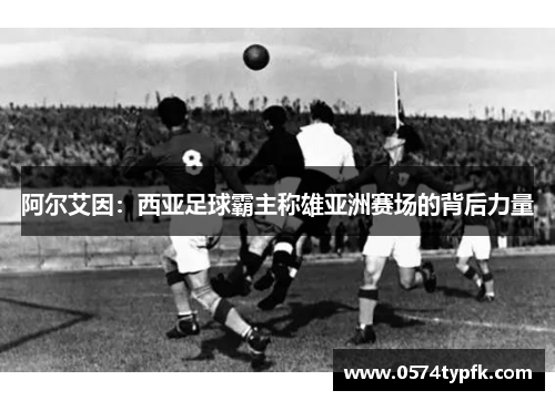 阿尔艾因：西亚足球霸主称雄亚洲赛场的背后力量