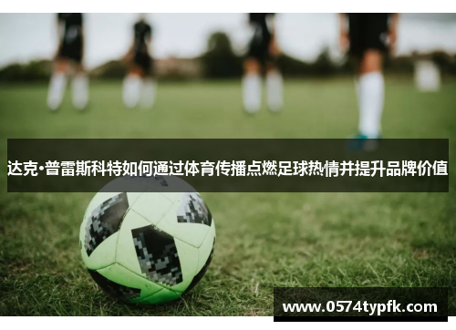 达克·普雷斯科特如何通过体育传播点燃足球热情并提升品牌价值