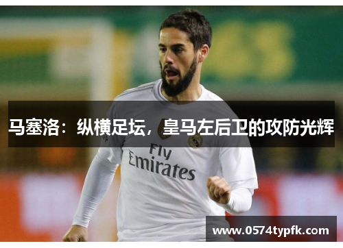马塞洛:纵横足坛,皇马左后卫的攻防光辉 马塞洛:纵横足坛,皇马左后卫的攻防光辉