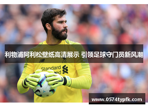利物浦阿利松壁纸高清展示 引领足球守门员新风潮 利物浦阿利松壁纸高清展示 引领足球守门员新风潮