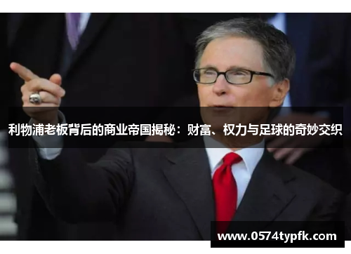 利物浦老板背后的商业帝国揭秘:财富、权力与足球的奇妙交织 利物浦老板背后的商业帝国揭秘:财富、权力与足球的奇妙交织