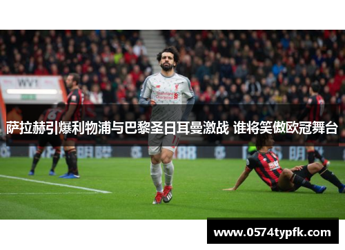 萨拉赫引爆利物浦与巴黎圣日耳曼激战 谁将笑傲欧冠舞台 萨拉赫引爆利物浦与巴黎圣日耳曼激战 谁将笑傲欧冠舞台
