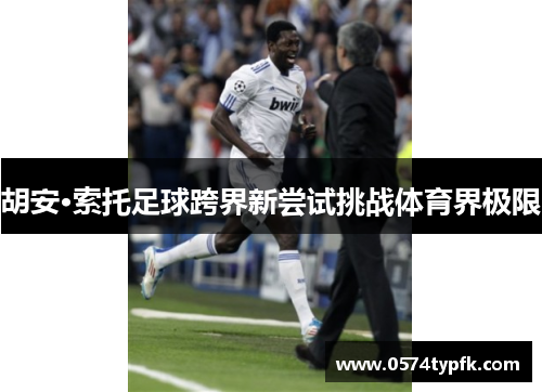 胡安·索托足球跨界新尝试挑战体育界极限 胡安·索托足球跨界新尝试挑战体育界极限