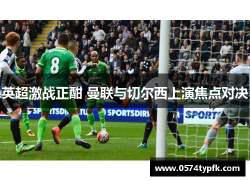 英超激战正酣 曼联与切尔西上演焦点对决 英超激战正酣 曼联与切尔西上演焦点对决