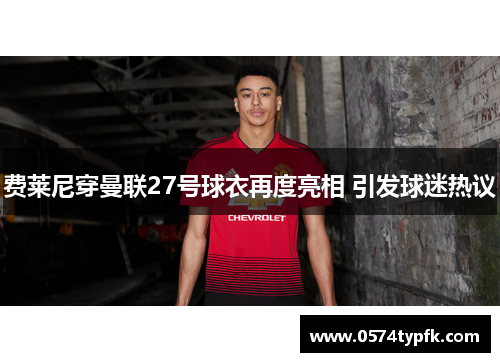 费莱尼穿曼联27号球衣再度亮相 引发球迷热议