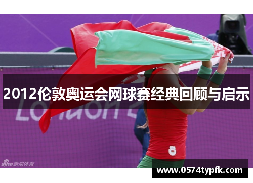 2012伦敦奥运会网球赛经典回顾与启示 2012伦敦奥运会网球赛经典回顾与启示
